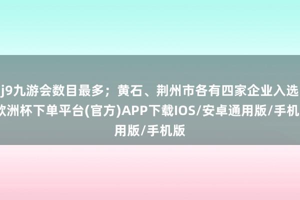 j9九游会数目最多；黄石、荆州市各有四家企业入选-欧洲杯下单平台(官方)APP下载IOS/安卓通用版/手机版