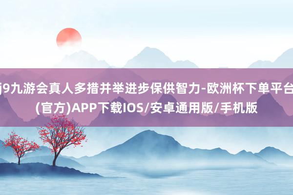 j9九游会真人多措并举进步保供智力-欧洲杯下单平台(官方)APP下载IOS/安卓通用版/手机版