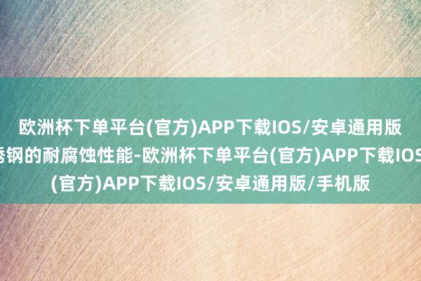 欧洲杯下单平台(官方)APP下载IOS/安卓通用版/手机版显赫普及不锈钢的耐腐蚀性能-欧洲杯下单平台(官方)APP下载IOS/安卓通用版/手机版