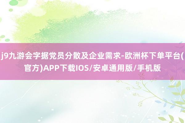 j9九游会字据党员分散及企业需求-欧洲杯下单平台(官方)APP下载IOS/安卓通用版/手机版