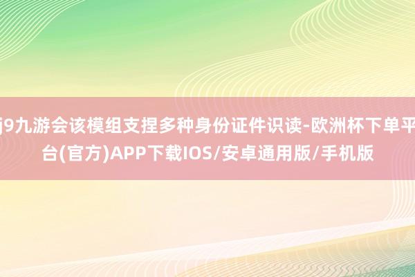 j9九游会该模组支捏多种身份证件识读-欧洲杯下单平台(官方)APP下载IOS/安卓通用版/手机版