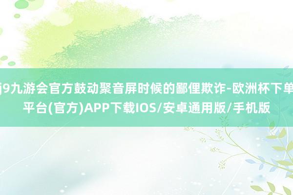 j9九游会官方鼓动聚音屏时候的鄙俚欺诈-欧洲杯下单平台(官方)APP下载IOS/安卓通用版/手机版
