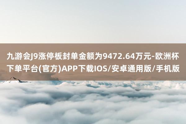 九游会J9涨停板封单金额为9472.64万元-欧洲杯下单平台(官方)APP下载IOS/安卓通用版/手机版