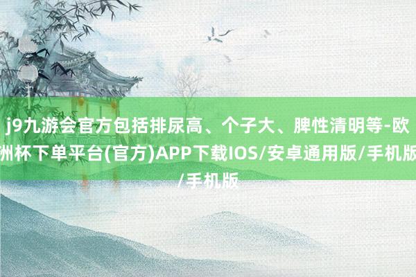 j9九游会官方包括排尿高、个子大、脾性清明等-欧洲杯下单平台(官方)APP下载IOS/安卓通用版/手机版