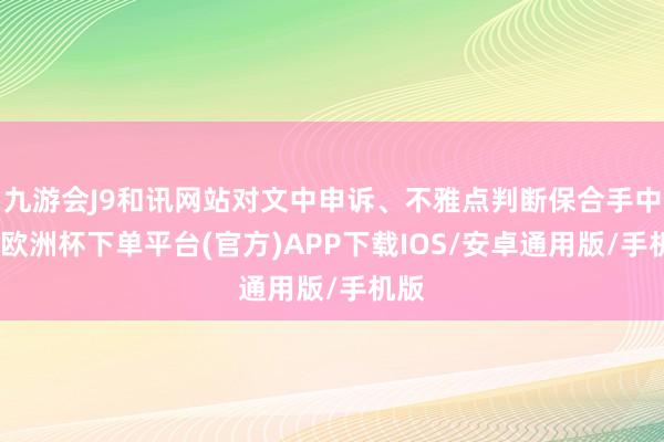九游会J9和讯网站对文中申诉、不雅点判断保合手中立-欧洲杯下单平台(官方)APP下载IOS/安卓通用版/手机版