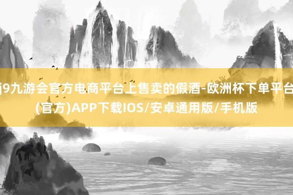 j9九游会官方电商平台上售卖的假酒-欧洲杯下单平台(官方)APP下载IOS/安卓通用版/手机版