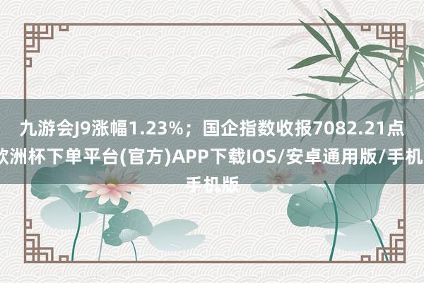九游会J9涨幅1.23%；国企指数收报7082.21点-欧洲杯下单平台(官方)APP下载IOS/安卓通用版/手机版