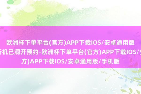 欧洲杯下单平台(官方)APP下载IOS/安卓通用版/手机版现在系列新机已洞开预约-欧洲杯下单平台(官方)APP下载IOS/安卓通用版/手机版