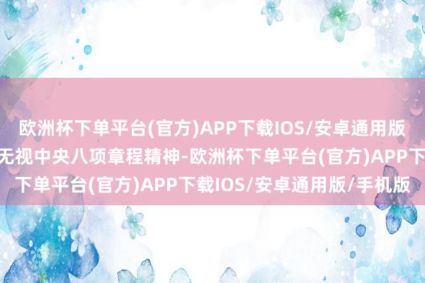 欧洲杯下单平台(官方)APP下载IOS/安卓通用版/手机版起义组织审查；无视中央八项章程精神-欧洲杯下单平台(官方)APP下载IOS/安卓通用版/手机版