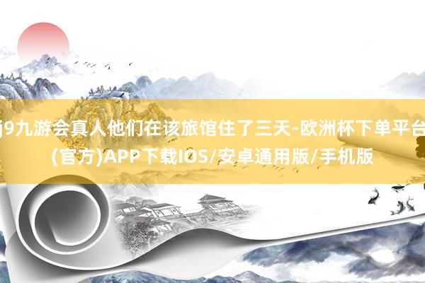 j9九游会真人他们在该旅馆住了三天-欧洲杯下单平台(官方)APP下载IOS/安卓通用版/手机版