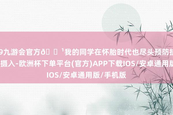 j9九游会官方🍹我的同学在怀胎时代也尽头预防抗氧化剂的摄入-欧洲杯下单平台(官方)APP下载IOS/安卓通用版/手机版