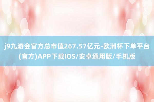 j9九游会官方总市值267.57亿元-欧洲杯下单平台(官方)APP下载IOS/安卓通用版/手机版