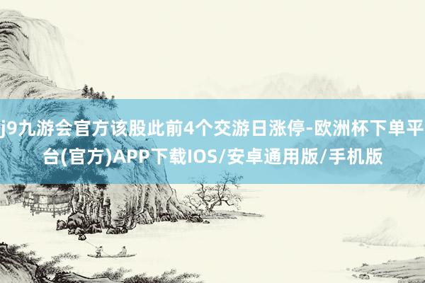 j9九游会官方该股此前4个交游日涨停-欧洲杯下单平台(官方)APP下载IOS/安卓通用版/手机版