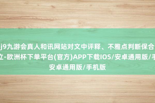 j9九游会真人和讯网站对文中评释、不雅点判断保合手中立-欧洲杯下单平台(官方)APP下载IOS/安卓通用版/手机版