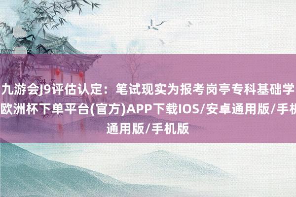 九游会J9评估认定：笔试现实为报考岗亭专科基础学问-欧洲杯下单平台(官方)APP下载IOS/安卓通用版/手机版