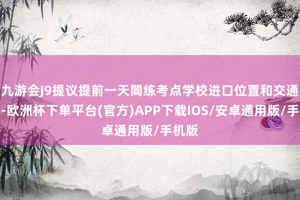九游会J9提议提前一天闇练考点学校进口位置和交通路子-欧洲杯下单平台(官方)APP下载IOS/安卓通用版/手机版