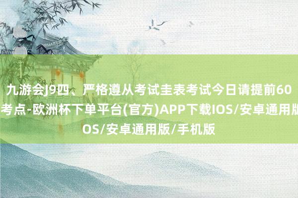 九游会J9四、严格遵从考试圭表考试今日请提前60分钟到达考点-欧洲杯下单平台(官方)APP下载IOS/安卓通用版/手机版