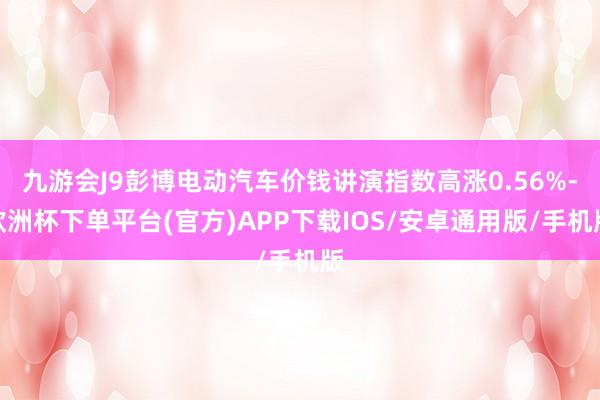 九游会J9彭博电动汽车价钱讲演指数高涨0.56%-欧洲杯下单平台(官方)APP下载IOS/安卓通用版/手机版