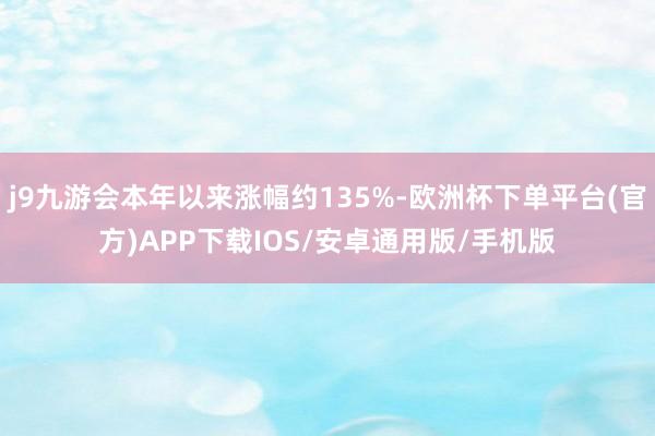 j9九游会本年以来涨幅约135%-欧洲杯下单平台(官方)APP下载IOS/安卓通用版/手机版