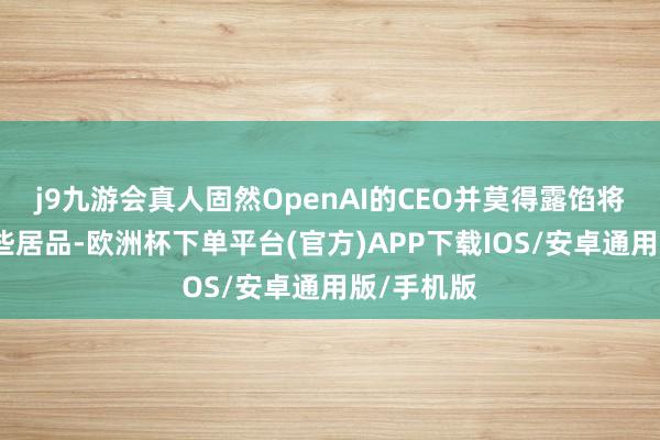 j9九游会真人固然OpenAI的CEO并莫得露馅将要发布哪些居品-欧洲杯下单平台(官方)APP下载IOS/安卓通用版/手机版