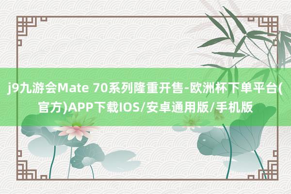 j9九游会Mate 70系列隆重开售-欧洲杯下单平台(官方)APP下载IOS/安卓通用版/手机版