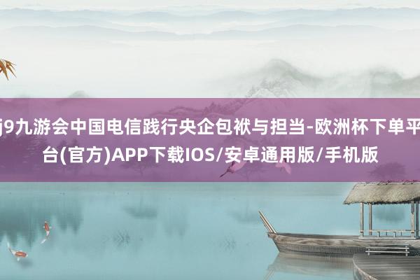 j9九游会中国电信践行央企包袱与担当-欧洲杯下单平台(官方)APP下载IOS/安卓通用版/手机版