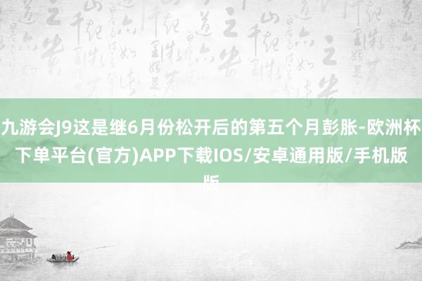 九游会J9这是继6月份松开后的第五个月彭胀-欧洲杯下单平台(官方)APP下载IOS/安卓通用版/手机版
