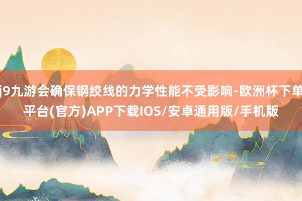 j9九游会确保钢绞线的力学性能不受影响-欧洲杯下单平台(官方)APP下载IOS/安卓通用版/手机版