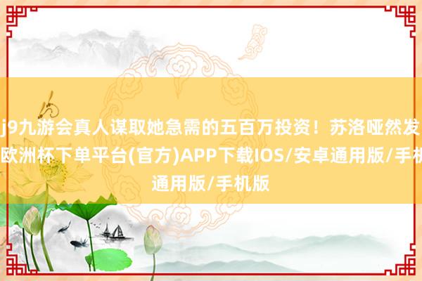 j9九游会真人谋取她急需的五百万投资！苏洛哑然发笑-欧洲杯下单平台(官方)APP下载IOS/安卓通用版/手机版