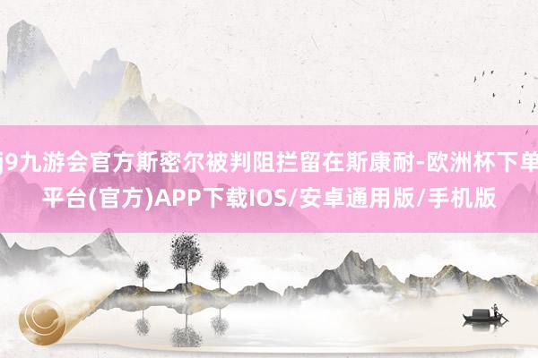 j9九游会官方斯密尔被判阻拦留在斯康耐-欧洲杯下单平台(官方)APP下载IOS/安卓通用版/手机版