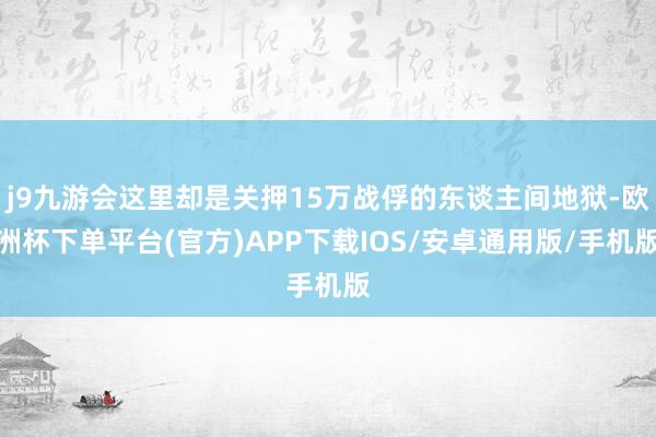 j9九游会这里却是关押15万战俘的东谈主间地狱-欧洲杯下单平台(官方)APP下载IOS/安卓通用版/手机版