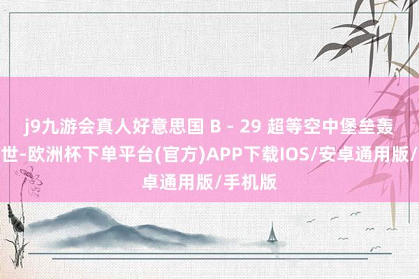 j9九游会真人好意思国 B - 29 超等空中堡垒轰炸机问世-欧洲杯下单平台(官方)APP下载IOS/安卓通用版/手机版