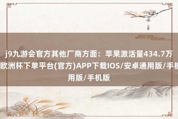 j9九游会官方其他厂商方面：苹果激活量434.7万台-欧洲杯下单平台(官方)APP下载IOS/安卓通用版/手机版
