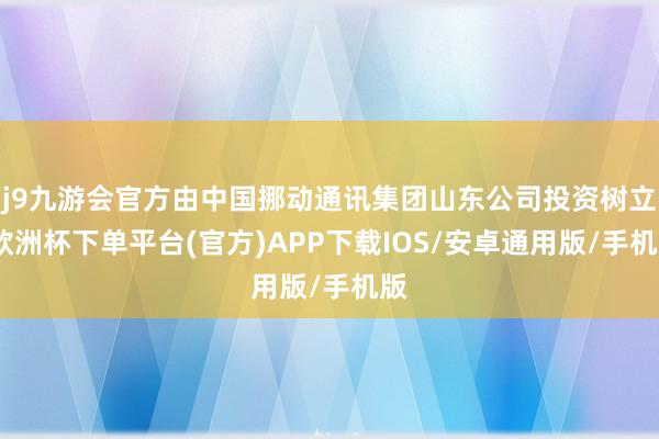 j9九游会官方由中国挪动通讯集团山东公司投资树立-欧洲杯下单平台(官方)APP下载IOS/安卓通用版/手机版