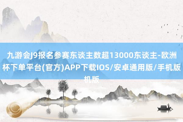 九游会J9报名参赛东谈主数超13000东谈主-欧洲杯下单平台(官方)APP下载IOS/安卓通用版/手机版