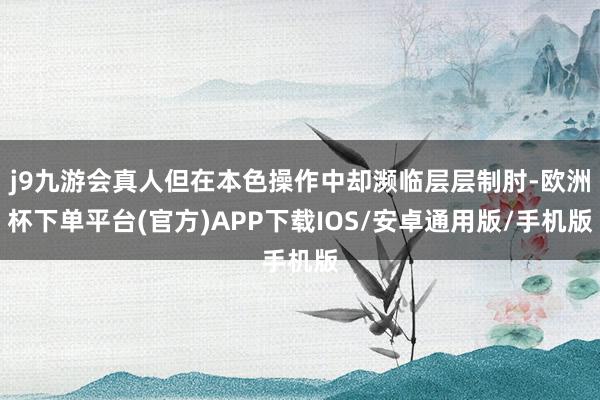 j9九游会真人但在本色操作中却濒临层层制肘-欧洲杯下单平台(官方)APP下载IOS/安卓通用版/手机版