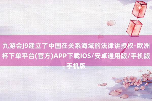 九游会J9建立了中国在关系海域的法律讲授权-欧洲杯下单平台(官方)APP下载IOS/安卓通用版/手机版