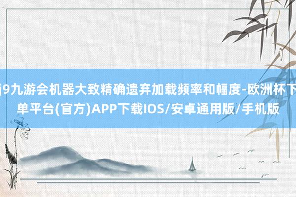 j9九游会机器大致精确遗弃加载频率和幅度-欧洲杯下单平台(官方)APP下载IOS/安卓通用版/手机版