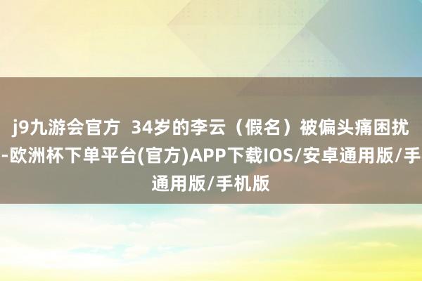j9九游会官方  34岁的李云（假名）被偏头痛困扰多年-欧洲杯下单平台(官方)APP下载IOS/安卓通用版/手机版