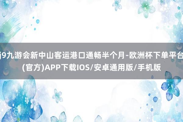 j9九游会新中山客运港口通畅半个月-欧洲杯下单平台(官方)APP下载IOS/安卓通用版/手机版