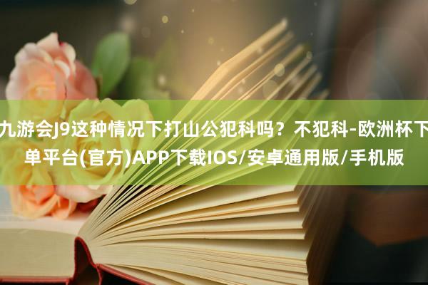 九游会J9这种情况下打山公犯科吗？不犯科-欧洲杯下单平台(官方)APP下载IOS/安卓通用版/手机版