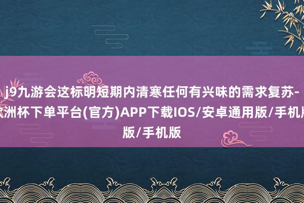 j9九游会这标明短期内清寒任何有兴味的需求复苏-欧洲杯下单平台(官方)APP下载IOS/安卓通用版/手机版