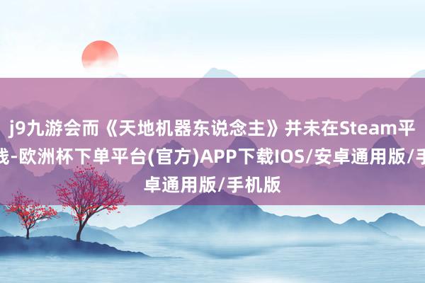 j9九游会而《天地机器东说念主》并未在Steam平台上线-欧洲杯下单平台(官方)APP下载IOS/安卓通用版/手机版