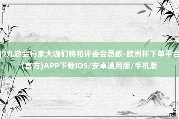 j9九游会行家大咖们将和评委会悉数-欧洲杯下单平台(官方)APP下载IOS/安卓通用版/手机版