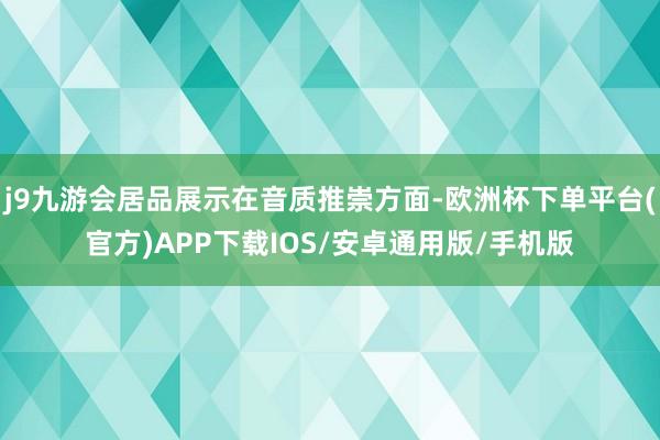 j9九游会居品展示在音质推崇方面-欧洲杯下单平台(官方)APP下载IOS/安卓通用版/手机版