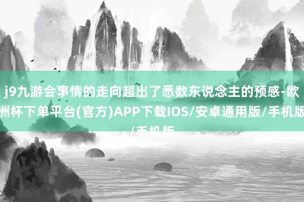 j9九游会事情的走向超出了悉数东说念主的预感-欧洲杯下单平台(官方)APP下载IOS/安卓通用版/手机版