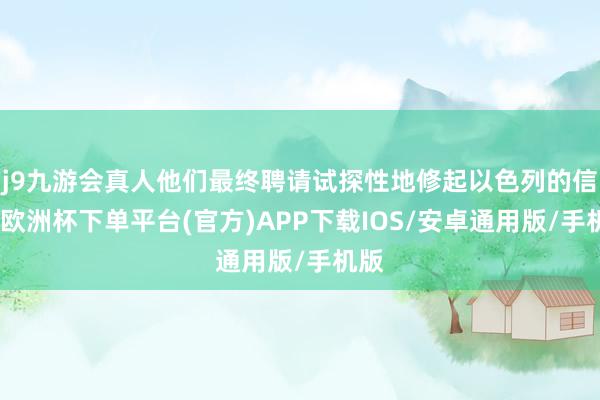 j9九游会真人他们最终聘请试探性地修起以色列的信号-欧洲杯下单平台(官方)APP下载IOS/安卓通用版/手机版