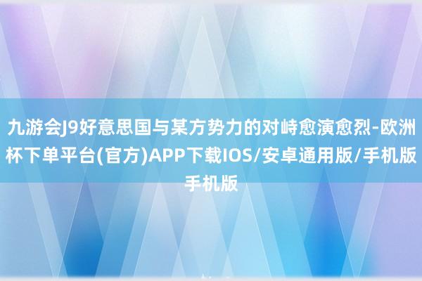 九游会J9好意思国与某方势力的对峙愈演愈烈-欧洲杯下单平台(官方)APP下载IOS/安卓通用版/手机版