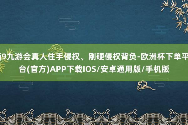 j9九游会真人住手侵权、刚硬侵权背负-欧洲杯下单平台(官方)APP下载IOS/安卓通用版/手机版