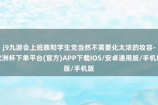 j9九游会上班族和学生党当然不需要化太浓的妆容-欧洲杯下单平台(官方)APP下载IOS/安卓通用版/手机版